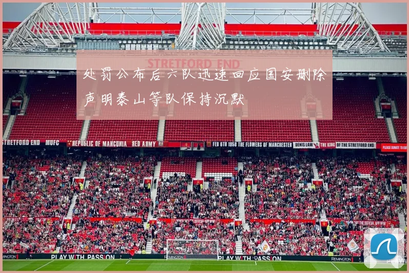 处罚公布后六队迅速回应国安删除声明泰山等队保持沉默