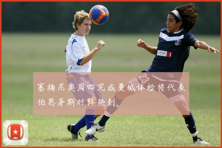 塞梅尼奥周四完成曼城体检将代表伯恩茅斯对阵热刺