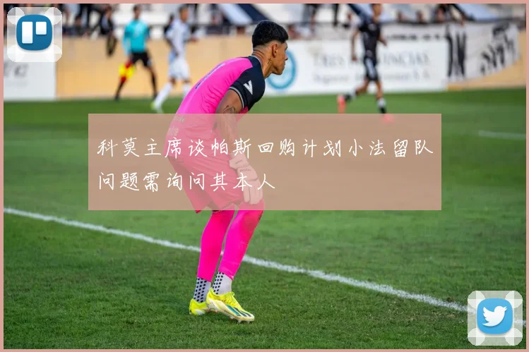 科莫主席谈帕斯回购计划小法留队问题需询问其本人