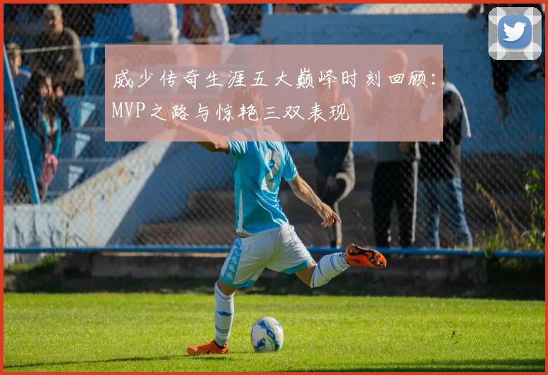 威少传奇生涯五大巅峰时刻回顾：MVP之路与惊艳三双表现