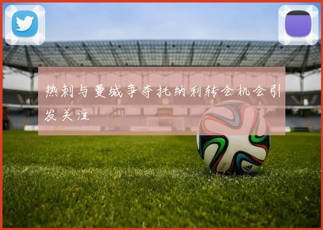 热刺与曼城争夺托纳利转会机会引发关注