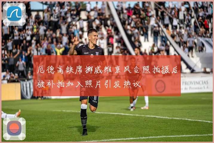 厄德高缺席挪威维京风合照拍摄后被补拍加入照片引发热议