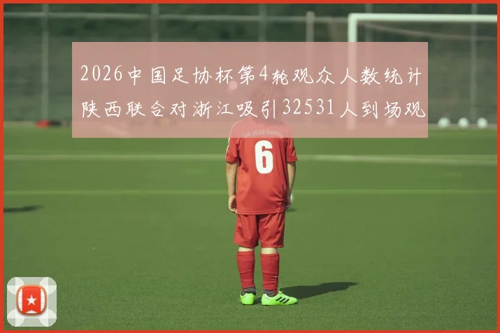 2026中国足协杯第4轮观众人数统计陕西联合对浙江吸引32531人到场观看