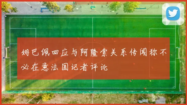 姆巴佩回应与阿隆索关系传闻称不必在意法国记者评论