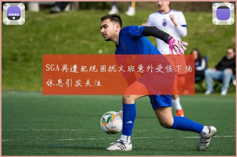 SGA再遭犯规困扰文班意外受伤下场休息引发关注