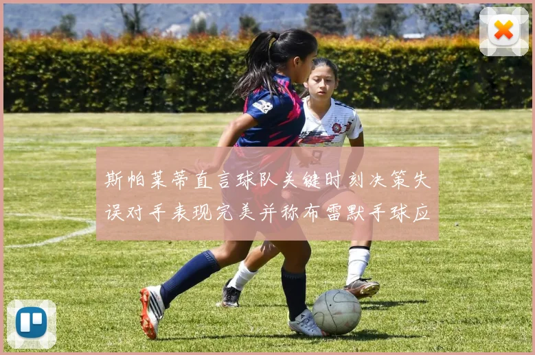 斯帕莱蒂直言球队关键时刻决策失误对手表现完美并称布雷默手球应判点球