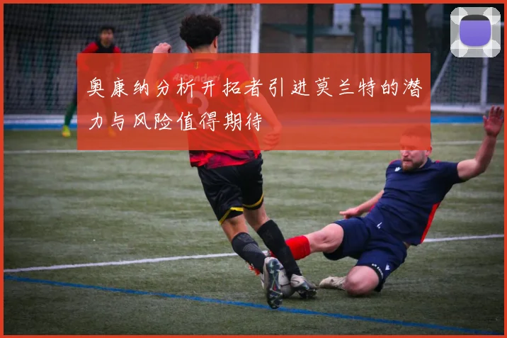 奥康纳分析开拓者引进莫兰特的潜力与风险值得期待