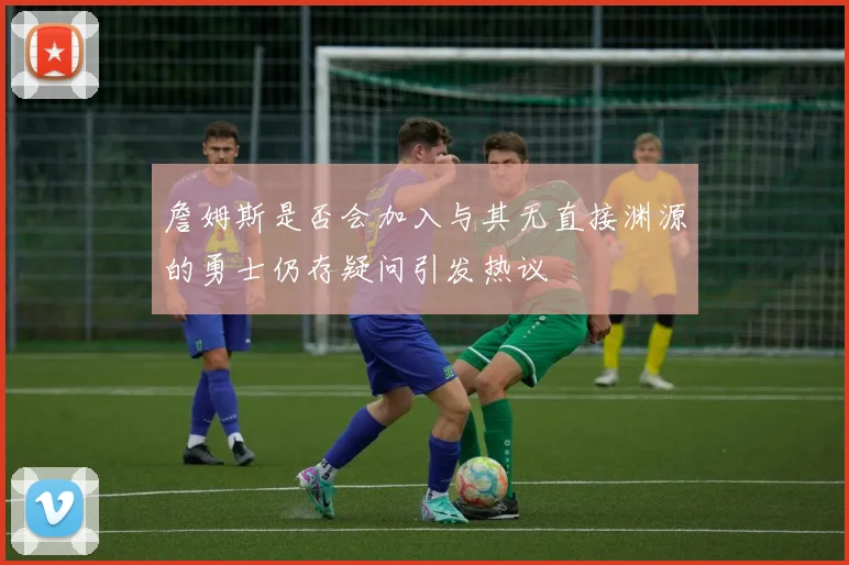 詹姆斯是否会加入与其无直接渊源的勇士仍存疑问引发热议