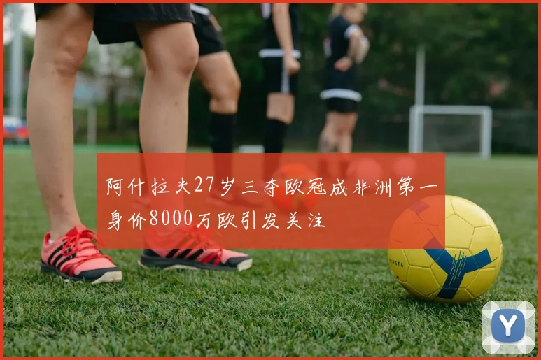 阿什拉夫27岁三夺欧冠成非洲第一身价8000万欧引发关注