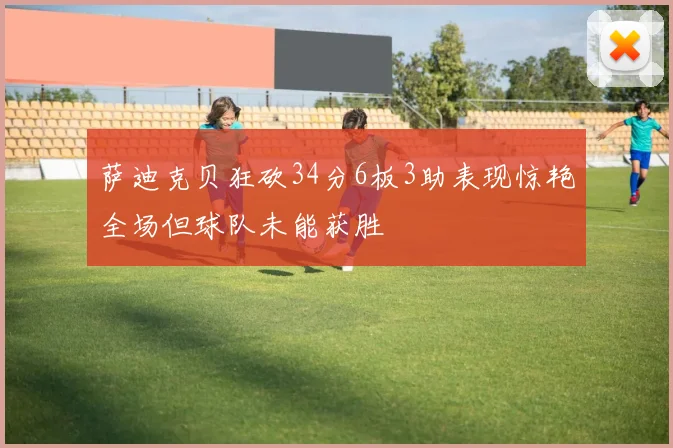 萨迪克贝狂砍34分6板3助表现惊艳全场但球队未能获胜