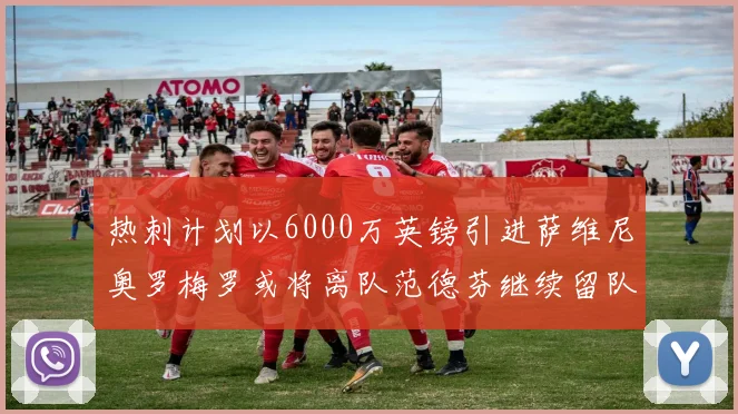 热刺计划以6000万英镑引进萨维尼奥罗梅罗或将离队范德芬继续留队