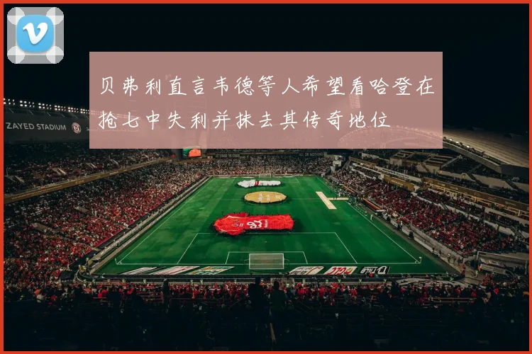 贝弗利直言韦德等人希望看哈登在抢七中失利并抹去其传奇地位