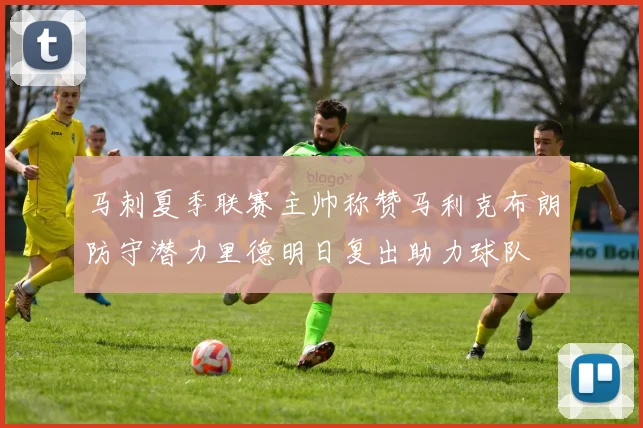 马刺夏季联赛主帅称赞马利克布朗防守潜力里德明日复出助力球队