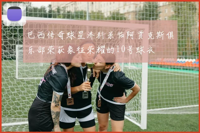 巴西传奇球星济科亲临阿贾克斯俱乐部荣获象征荣耀的10号球衣
