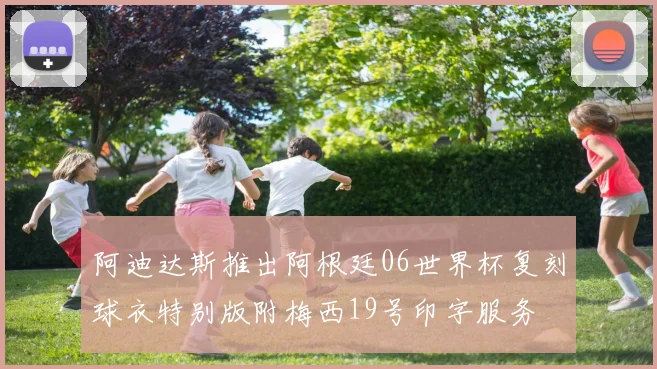 阿迪达斯推出阿根廷06世界杯复刻球衣特别版附梅西19号印字服务