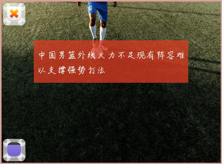 中国男篮外线火力不足现有阵容难以支撑强势打法