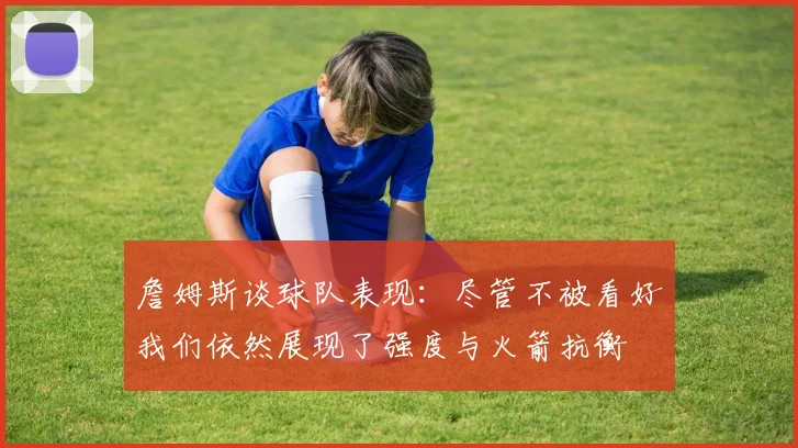 詹姆斯谈球队表现：尽管不被看好我们依然展现了强度与火箭抗衡