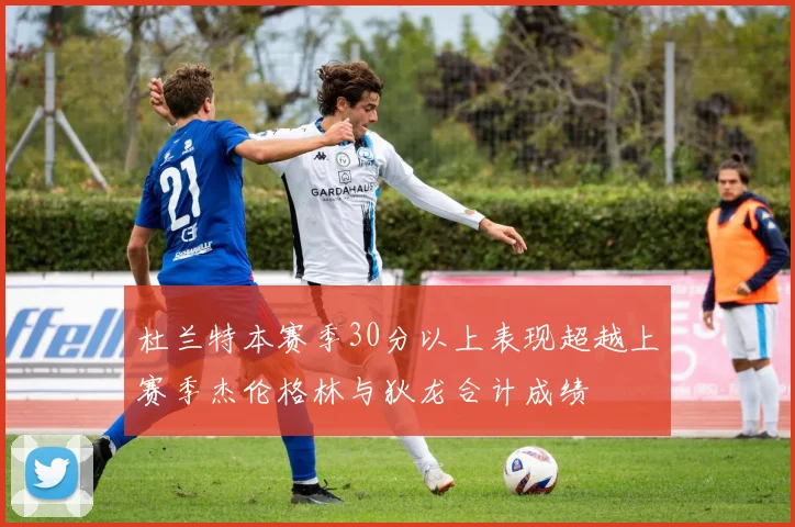 杜兰特本赛季30分以上表现超越上赛季杰伦格林与狄龙合计成绩