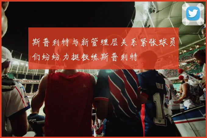斯普利特与新管理层关系紧张球员们纷纷力挺教练斯普利特