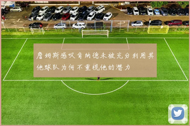 詹姆斯感叹肯纳德未被充分利用其他球队为何不重视他的潜力