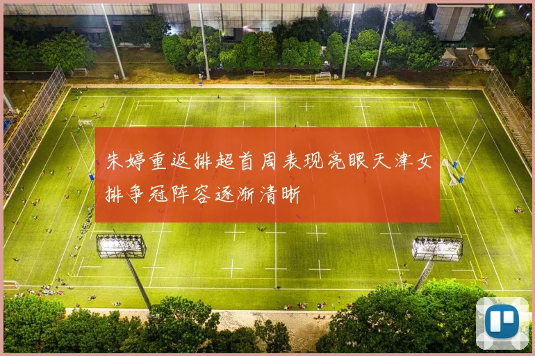 朱婷重返排超首周表现亮眼天津女排争冠阵容逐渐清晰
