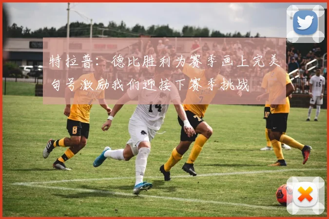 特拉普：德比胜利为赛季画上完美句号激励我们迎接下赛季挑战