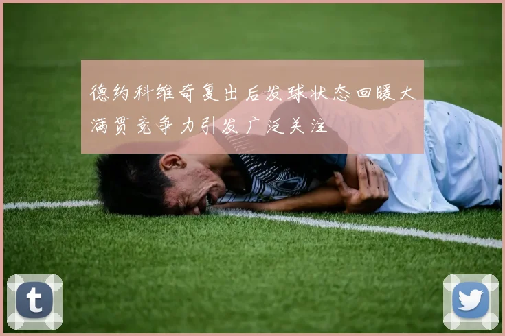 德约科维奇复出后发球状态回暖大满贯竞争力引发广泛关注