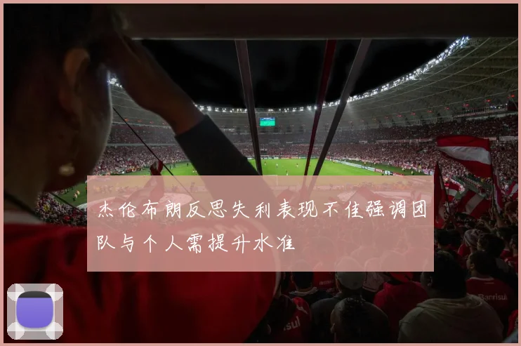 杰伦布朗反思失利表现不佳强调团队与个人需提升水准
