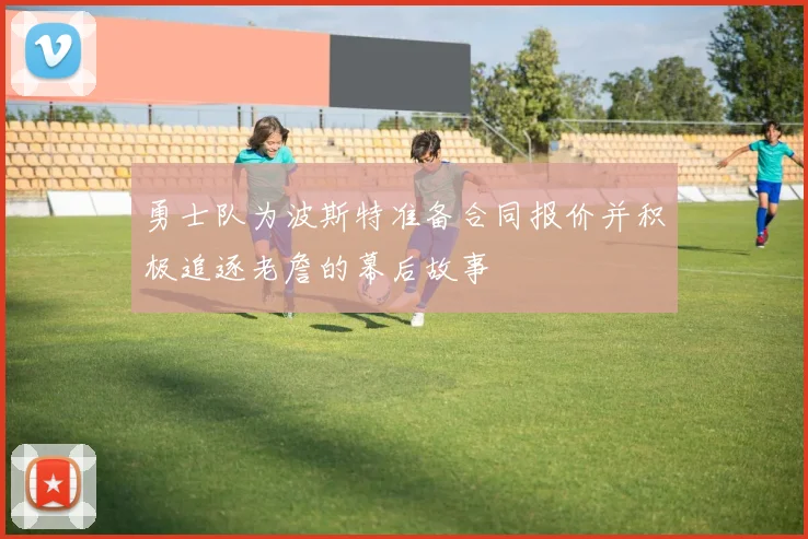 勇士队为波斯特准备合同报价并积极追逐老詹的幕后故事