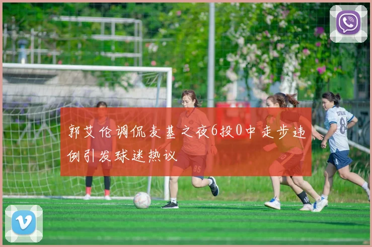 郭艾伦调侃麦基之夜6投0中走步违例引发球迷热议