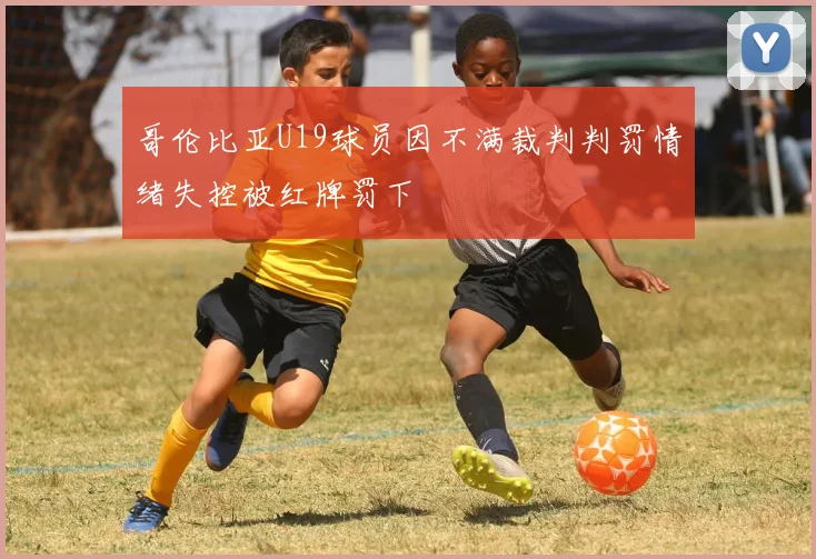 哥伦比亚U19球员因不满裁判判罚情绪失控被红牌罚下