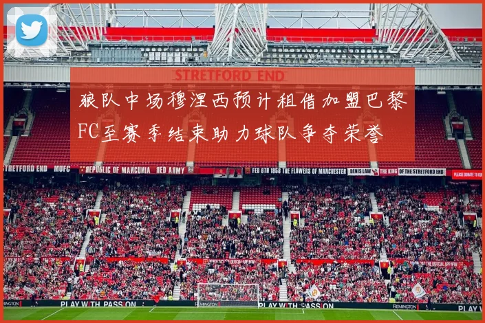 狼队中场穆涅西预计租借加盟巴黎FC至赛季结束助力球队争夺荣誉