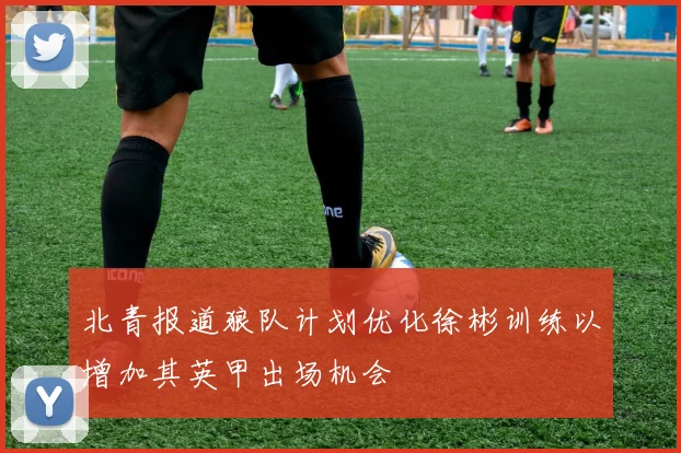 北青报道狼队计划优化徐彬训练以增加其英甲出场机会